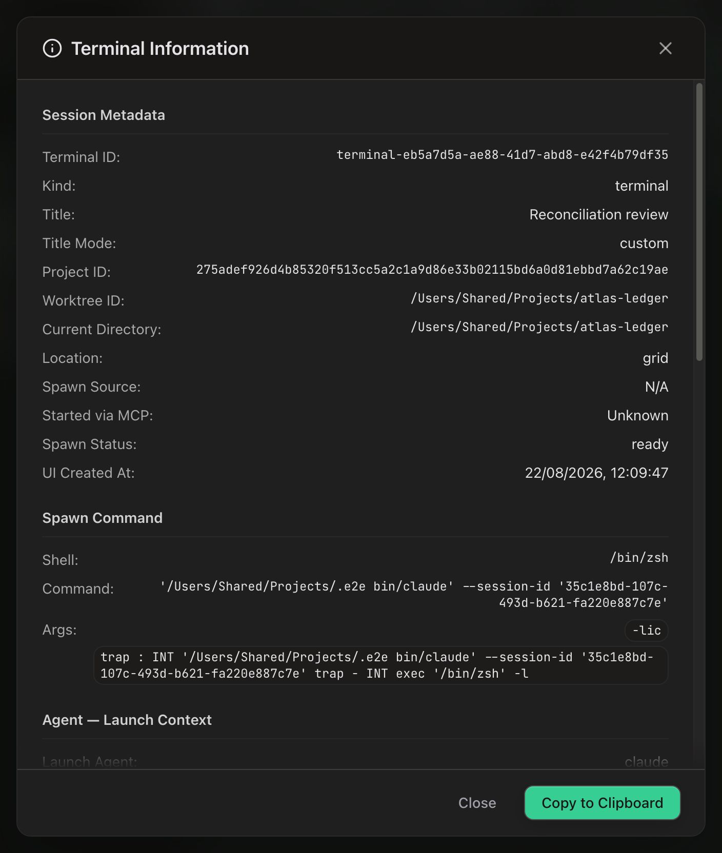 The Terminal Information dialog, scrolled to the top. Session Metadata lists the terminal ID, Kind terminal, Title Reconciliation review, Title Mode custom, the project and worktree IDs, the current directory /Users/Shared/Projects/atlas-ledger, Location grid, Spawn Source N/A, Started via MCP Unknown, Spawn Status ready and a UI Created At timestamp. Spawn Command below it shows Shell /bin/zsh, the claude command with its session ID, a single -lic argument chip and the full argument string in a code block. The Agent — Launch Context heading is just visible at the bottom edge, above a footer carrying Close and a green Copy to Clipboard button.